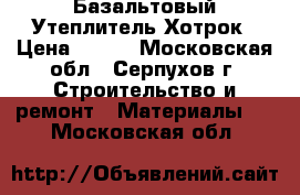 Базальтовый Утеплитель Хотрок › Цена ­ 400 - Московская обл., Серпухов г. Строительство и ремонт » Материалы   . Московская обл.